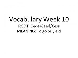 Vocabulary Week 10 ROOT CedeCeedCess MEANING To go