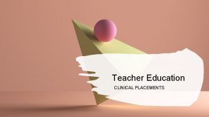 Teacher Education CLINICAL PLACEMENTS Content of Clinical Placements