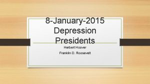 8 January2015 Depression Presidents Herbert Hoover Franklin D