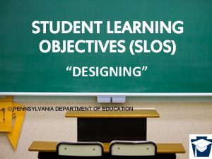 STUDENT LEARNING OBJECTIVES SLOS DESIGNING PENNSYLVANIA DEPARTMENT OF