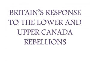 BRITAINS RESPONSE TO THE LOWER AND UPPER CANADA