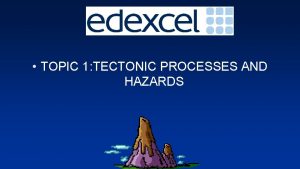 TOPIC 1 TECTONIC PROCESSES AND HAZARDS The topic