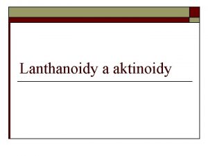 Lanthanoidy a aktinoidy Lanthanoidy Vskyt a vlastnosti Vskyt