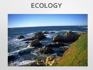 ECOLOGY ECOLOGY Interactions and Interdependence Ecology is the
