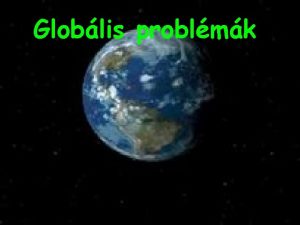 Globlis problmk Szzadunk embernek szmos globlis s loklis