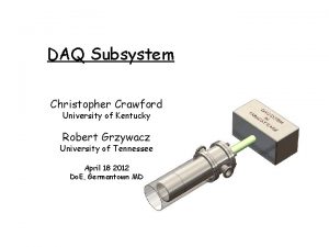 DAQ Subsystem Christopher Crawford University of Kentucky Robert