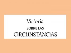 Victoria SOBRE LAS CIRCUNSTANCIAS Victoria SOBRE Las CIRCUNSTANCIAS