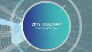 2019 ROADMAP Presented by You Exec 2019 Timeline