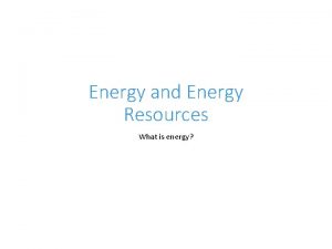 Energy and Energy Resources What is energy Energy