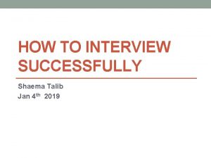 HOW TO INTERVIEW SUCCESSFULLY Shaema Talib Jan 4