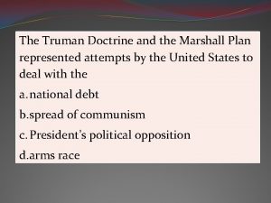 The Truman Doctrine and the Marshall Plan represented