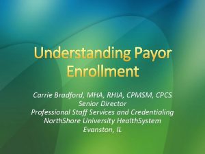 Understanding Payor Enrollment Carrie Bradford MHA RHIA CPMSM