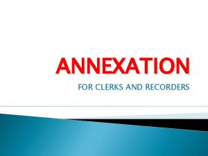 ANNEXATION FOR CLERKS AND RECORDERS Why do we