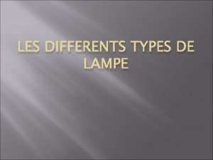LES DIFFERENTS TYPES DE LAMPE Les lampes incandescence