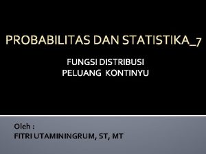 PROBABILITAS DAN STATISTIKA7 FUNGSI DISTRIBUSI PELUANG KONTINYU Oleh