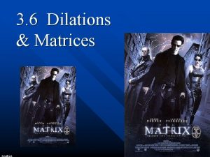 3 6 Dilations Matrices Dilations enlarge or reduce