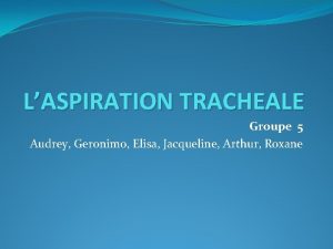 LASPIRATION TRACHEALE Groupe 5 Audrey Geronimo Elisa Jacqueline