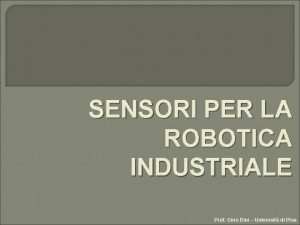 SENSORI PER LA ROBOTICA INDUSTRIALE Prof Gino Dini