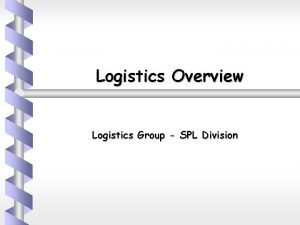 Logistics Overview Logistics Group SPL Division Summary Why