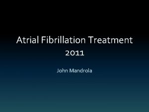 Atrial Fibrillation Treatment 2011 John Mandrola Disclosures None
