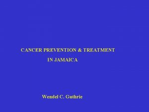 CANCER PREVENTION TREATMENT IN JAMAICA Wendel C Guthrie