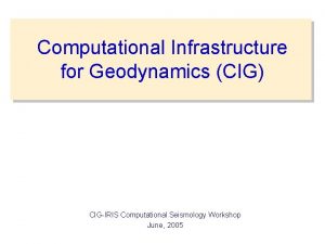 Computational Infrastructure for Geodynamics CIG CIGIRIS Computational Seismology