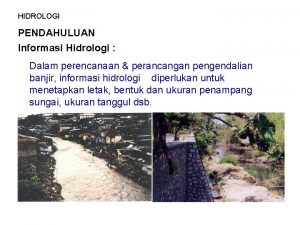 HIDROLOGI PENDAHULUAN Informasi Hidrologi Dalam perencanaan perancangan pengendalian