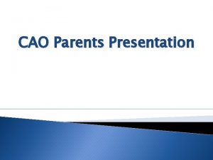 CAO Parents Presentation Outline of presentation Some of