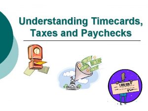 Understanding Timecards Taxes and Paychecks Why do we