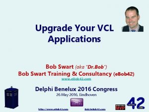 Upgrade Your VCL Applications Bob Swart aka Dr