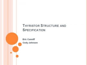 THYRISTOR STRUCTURE AND SPECIFICATION Eric Canniff Cody Johnson