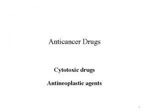 Anticancer Drugs Cytotoxic drugs Antineoplastic agents 1 Principles