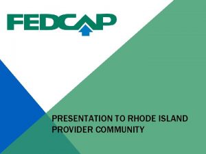 PRESENTATION TO RHODE ISLAND PROVIDER COMMUNITY ABOUT FEDCAP