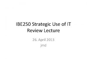 IBE 250 Strategic Use of IT Review Lecture