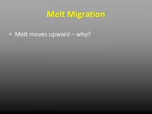 Melt Migration Melt moves upward why Melt Migration