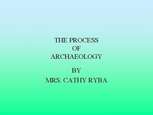 THE PROCESS OF ARCHAEOLOGY BY MRS CATHY RYBA