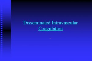 Disseminated Intravascular Coagulation DIC n n An acquired