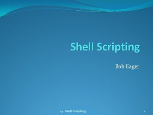 Shell Scripting Bob Eager 04 Shell Scripting 1 Shell Scripting Bob Eager 04 Shell Scripting 1
