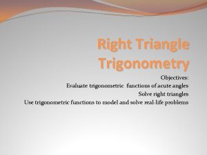 Right Triangle Trigonometry Objectives Evaluate trigonometric functions of