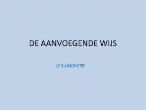 DE AANVOEGENDE WIJS LE SUBJONCTIF De subjonctif de