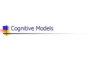 Cognitive Models Contents n n n Cognitive Models