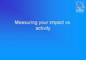 Measuring your impact vs activity Measuring change Impact