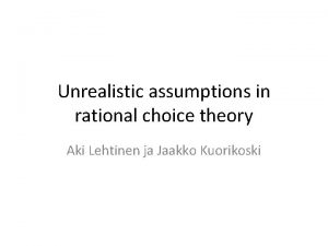 Unrealistic assumptions in rational choice theory Aki Lehtinen