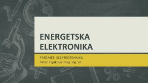 ENERGETSKA ELEKTRONIKA PREDMET ELEKTROTEHNIKA Petar Rajakovi mag ing