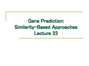 Gene Prediction SimilarityBased Approaches Lecture 23 Gene Prediction