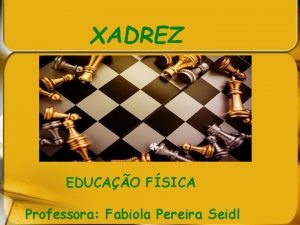 XADREZ EDUCAO FSICA Professora Fabiola Pereira Seidl Histria