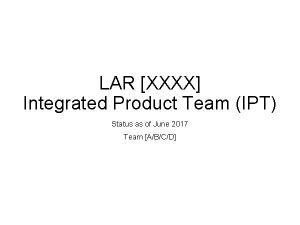 LAR XXXX Integrated Product Team IPT Status as