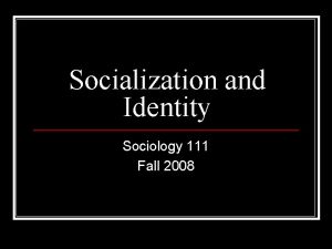 Socialization and Identity Sociology 111 Fall 2008 How