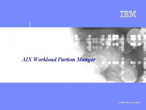 AIX Workload Partion Manger 2008 IBM Corporation IBM