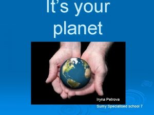 Its your planet Iryna Petrova Sumy Specialised school